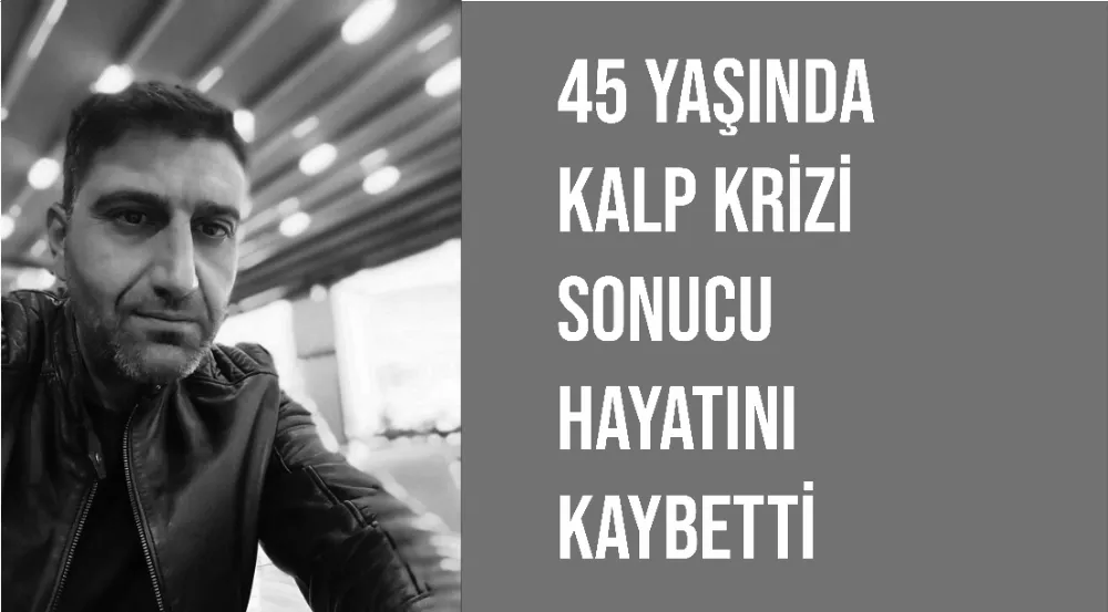 45 yaşında kalp krizi geçirip hayatını kaybetti